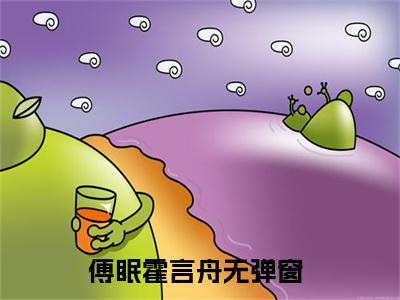 傅眠霍言舟无弹窗热文在线阅读_傅眠霍言舟(傅眠霍言舟小说免费阅读全文大结局)最新章节列表_笔趣阁