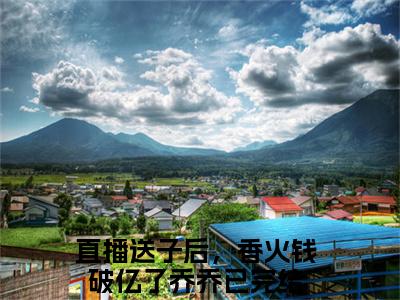 直播送子后，香火钱破亿了乔乔（直播送子后，香火钱破亿了乔乔）精选小说大结局阅读-抖音新书热荐直播送子后，香火钱破亿了乔乔