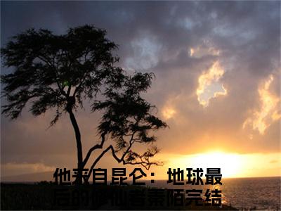 男女主人公他来自昆仑：地球最后的修仙者秦陌小说他来自昆仑：地球最后的修仙者秦陌全文免费阅读
