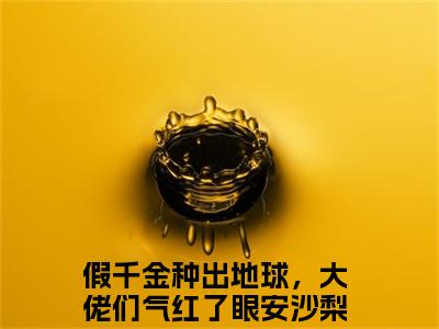假千金种出地球，大佬们气红了眼安沙梨免费阅读无弹窗，假千金种出地球，大佬们气红了眼安沙梨小说大结局全文免费阅读