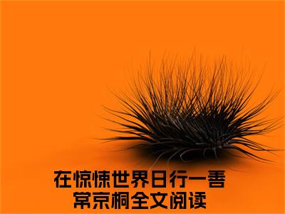 在惊悚世界日行一善常京桐（在惊悚世界日行一善常京桐）全文免费阅读无弹窗大结局_（在惊悚世界日行一善常京桐）章节列表_笔趣阁