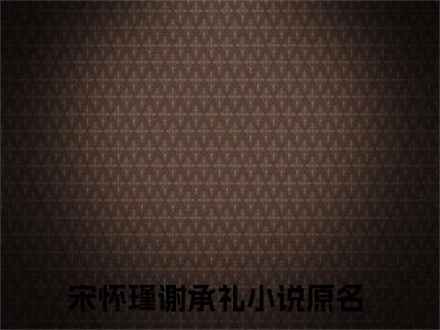 宋怀瑾谢承礼（宋怀瑾谢承礼）全文免费阅读无弹窗大结局_宋怀瑾谢承礼最新章节列表_笔趣阁（宋怀瑾谢承礼）