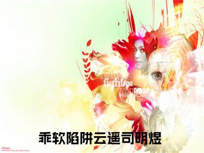 乖软陷阱全文免费阅读大结局_乖软陷阱（云遥司明煜）完整版在线赏析