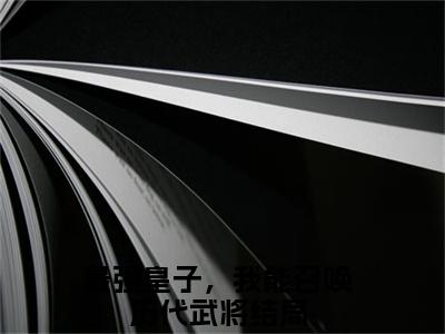 最强皇子，我能召唤历代武将（叶凡）在哪免费看-小说（最强皇子，我能召唤历代武将）叶凡全文完整版免费阅读