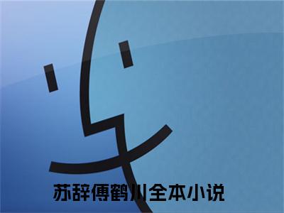 苏辞傅鹤川小说全文（苏辞傅鹤川）全文免费阅读无弹窗大结局_苏辞傅鹤川小说全文最新章节列表_笔趣阁(苏辞傅鹤川小说全文）