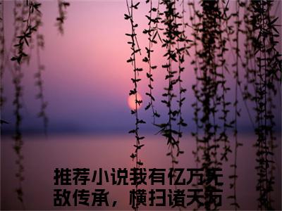 林玄（我有亿万无敌传承，横扫诸天万界）小说大结局免费阅读（我有亿万无敌传承，横扫诸天万界）-完结版林玄小说推荐