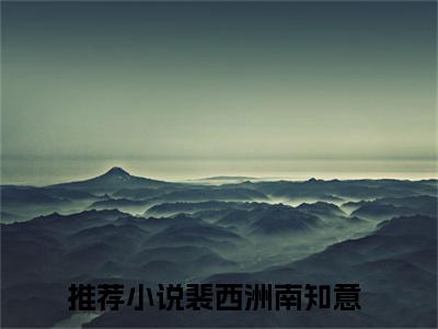 渣前夫再见，假千金揣崽嫁你哥了小说（裴西洲南知意）免费阅读全文无弹窗大结局_裴西洲南知意免费阅读无弹窗小说_小说笔趣阁