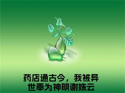 药店通古今，我被异世奉为神明谢姝云（药店通古今，我被异世奉为神明谢姝云）最新完结免费阅读-（药店通古今，我被异世奉为神明谢姝云）悬疑小说在线阅读