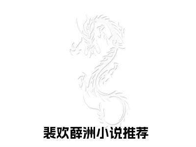 裴欢薛洲抖音新书热门热荐- 裴欢薛洲小说在线观看