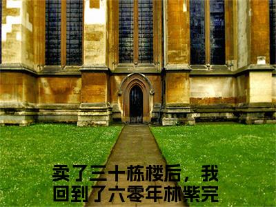 卖了三十栋楼后，我回到了六零年林紫（卖了三十栋楼后，我回到了六零年林紫全集无弹窗阅读）卖了三十栋楼后，我回到了六零年林紫已完结小说全集完整版大结局笔趣阁（卖了三十栋楼后，我回到了六零年林紫）最新章节列表_笔趣阁