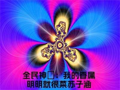 全民神祇：我的眷属明明就很菜苏子涵小说（全民神祇：我的眷属明明就很菜苏子涵）全文免费阅读大结局_（全民神祇：我的眷属明明就很菜苏子涵）全民神祇：我的眷属明明就很菜苏子涵小说最新章节列表_笔趣阁（全民神祇：我的眷属明明就很菜苏子涵）