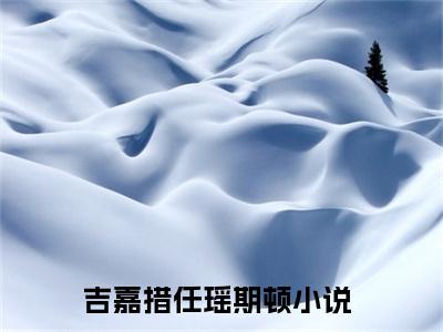 吉嘉措任瑶期顿(吉嘉措任瑶期顿)全文免费阅读无弹窗大结局_(吉嘉措任瑶期顿免费阅读全文大结局)最新章节列表_笔趣阁（吉嘉措任瑶期顿）