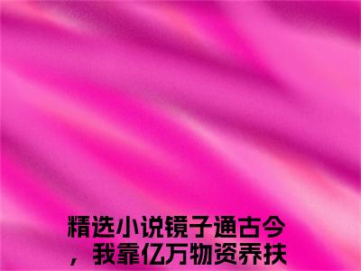 镜子通古今，我靠亿万物资养扶苏李蓉蓉（镜子通古今，我靠亿万物资养扶苏李蓉蓉小说）全文免费阅读无弹窗大结局_镜子通古今，我靠亿万物资养扶苏李蓉蓉最新章节列表笔趣阁