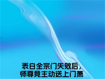 表白全宗门失败后，师尊竟主动送上门萧墨免费阅读（表白全宗门失败后，师尊竟主动送上门萧墨）完整版全文全章节阅读