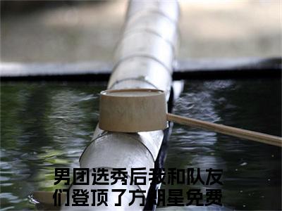 男团选秀后我和队友们登顶了方朗星全文免费阅读大结局_男团选秀后我和队友们登顶了方朗星已完结全集男团选秀后我和队友们登顶了方朗星大结局小说