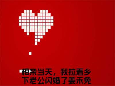 相亲当天，我拉着乡下老公闪婚了姜禾（相亲当天，我拉着乡下老公闪婚了姜禾）最新章节在线阅读-相亲当天，我拉着乡下老公闪婚了姜禾小说完整版阅读