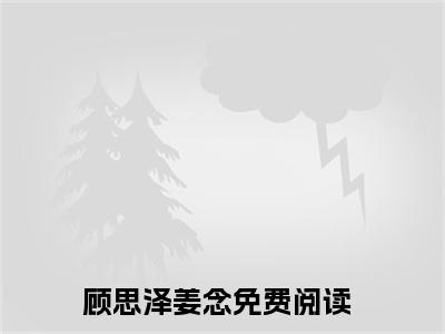 顾思泽姜念（顾思泽姜念全文）全文免费阅读无弹窗大结局_顾思泽姜念全文免费阅读_笔趣阁（顾思泽姜念全文）