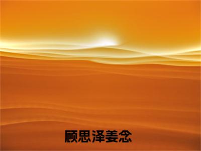 顾思泽姜念（顾思泽姜念）全文免费阅读无弹窗_顾思泽姜念最新小说_笔趣阁（顾思泽姜念）