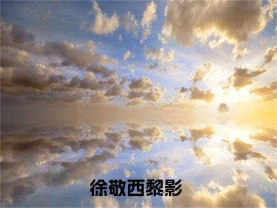 徐敬西黎影完整版（徐敬西黎影小说）全文免费阅读无弹窗大结局_徐敬西黎影最新章节（徐敬西黎影小说）