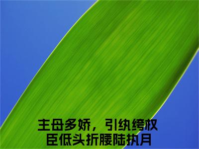 主母多娇，引纨绔权臣低头折腰陆执月（主母多娇，引纨绔权臣低头折腰陆执月小说）全文免费阅读无弹窗大结局_（主母多娇，引纨绔权臣低头折腰陆执月阅读无弹窗）主母多娇，引纨绔权臣低头折腰陆执月小说章节列表_笔趣阁