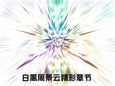 无广告小说白篱周景云全文免费阅读无弹窗大结局-白篱梦川在线阅读