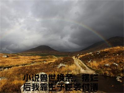 兽世换亲，摆烂后我靠生子逆袭付清（兽世换亲，摆烂后我靠生子逆袭付清最新全章节大结局）全文阅读-兽世换亲，摆烂后我靠生子逆袭付清在线小说免费阅读