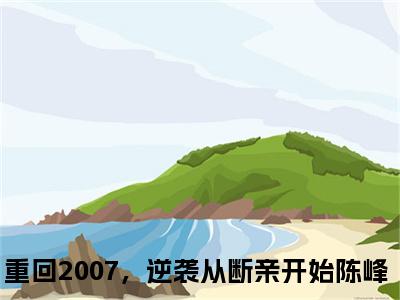 重回2007，逆袭从断亲开始陈峰最新完结小说阅读-重回2007，逆袭从断亲开始陈峰小说收藏阅读