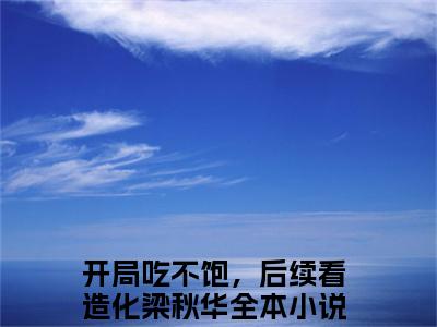 开局吃不饱，后续看造化梁秋华小说（开局吃不饱，后续看造化梁秋华全文完整版免费阅读）_开局吃不饱，后续看造化梁秋华小说免费最新章节列表_笔趣阁
