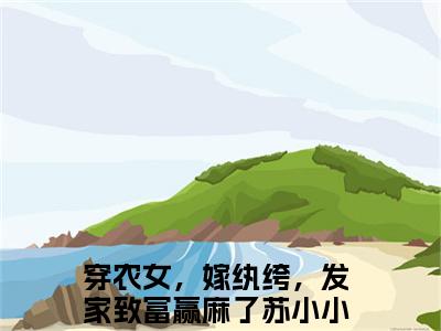 穿农女，嫁纨绔，发家致富赢麻了苏小小热文结局在线阅读 穿农女，嫁纨绔，发家致富赢麻了苏小小完整版小说