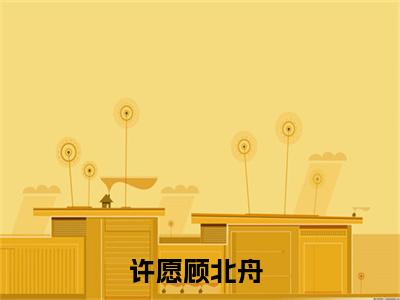 许愿顾北舟(许愿顾北舟)全文在线阅读无弹窗大结局_许愿顾北舟全文无弹窗最新章节列表_笔趣阁