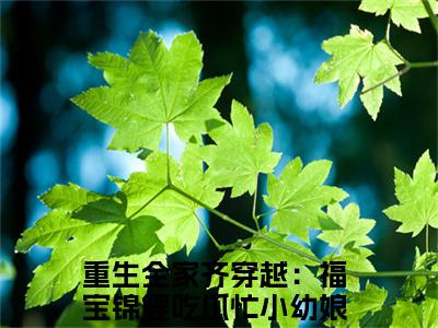 重生全家齐穿越：福宝锦鲤吃瓜忙小幼娘小说完整版大结局-重生全家齐穿越：福宝锦鲤吃瓜忙小幼娘小说完结版在线阅读