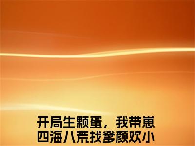开局生颗蛋，我带崽四海八荒找爹颜欢小说推荐-开局生颗蛋，我带崽四海八荒找爹颜欢在线阅读无删版