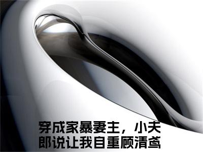 小说免费阅读-抖音新书热荐穿成家暴妻主，小夫郎说让我自重顾清鸢
