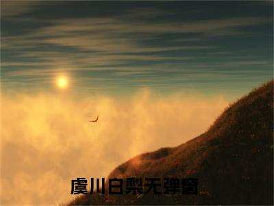 近期热门小说（虞川白梨）在线阅读-虞川白梨精彩小说全文赏析