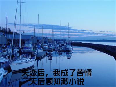 失恋后，我成了苦情天后顾知渺（失恋后，我成了苦情天后顾知渺全文）全文免费阅读无弹窗大结局_失恋后，我成了苦情天后顾知渺全文免费阅读_笔趣阁（失恋后，我成了苦情天后顾知渺全文）