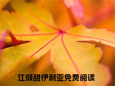 重生甜蜜诱占（江倾甜伊利亚）全文免费阅读无弹窗_重生甜蜜诱占最新小说_笔趣阁