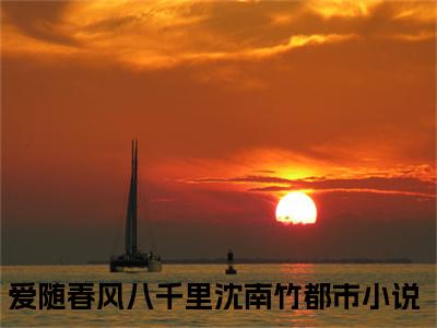 爱随春风八千里沈南竹(爱随春风八千里沈南竹)全文免费阅读无弹窗大结局_(爱随春风八千里沈南竹免费阅读全文大结局)最新章节列表