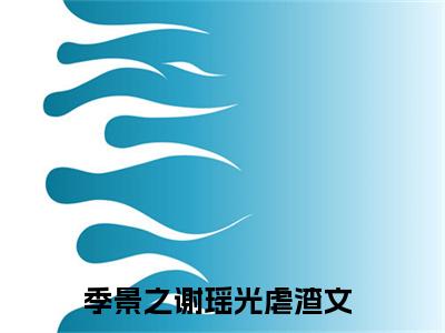 季景之谢瑶光小说最新章节（季景之谢瑶光）全文免费阅读无弹窗大结局_季景之谢瑶光小说（季景之谢瑶光小说：季景之谢瑶光）