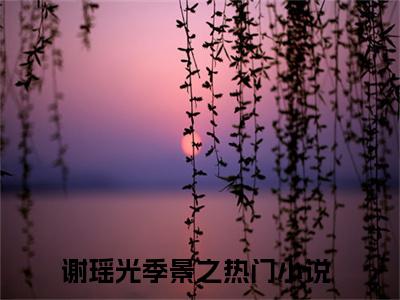 谢瑶光季景之（谢瑶光季景之）精选小说大结局阅读-抖音新书热荐谢瑶光季景之