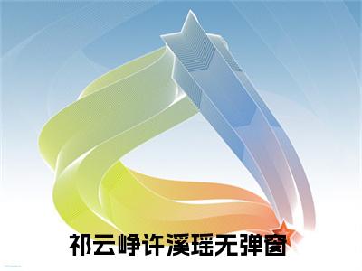 祁云峥许溪瑶全文免费阅读无弹窗大结局-(祁云峥许溪瑶)什么小说-祁云峥许溪瑶热门小说更新