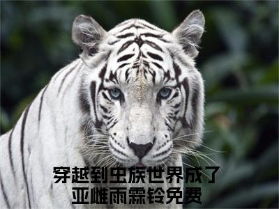穿越到虫族世界成了亚雌雨霖铃（穿越到虫族世界成了亚雌雨霖铃）小说全文免费阅读无弹窗-穿越到虫族世界成了亚雌雨霖铃全章节在线阅读