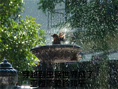 穿越到虫族世界成了亚雌雨霖铃（穿越到虫族世界成了亚雌雨霖铃）全集免费阅读无弹窗_(穿越到虫族世界成了亚雌雨霖铃小说免费阅读)_笔趣阁
