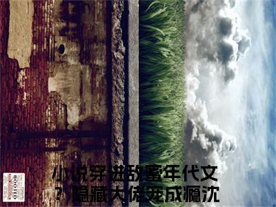 穿进敌蜜年代文？隐藏大佬宠成瘾沈之语豪门小说《穿进敌蜜年代文？隐藏大佬宠成瘾沈之语》最新章阅读-穿进敌蜜年代文？隐藏大佬宠成瘾沈之语小说今日更新