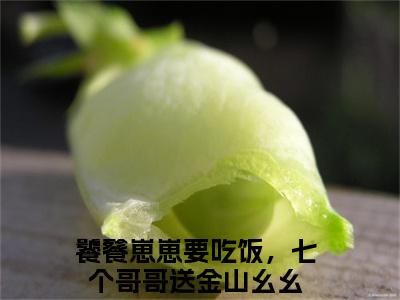 饕餮崽崽要吃饭，七个哥哥送金山幺幺最新小说全文阅读-抖音新书热荐饕餮崽崽要吃饭，七个哥哥送金山幺幺