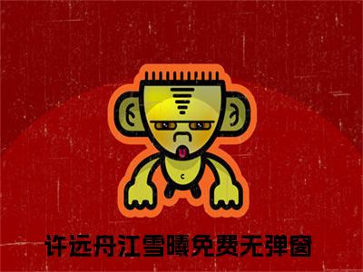 小说推荐许远舟江雪曦精彩章节全文阅读-（许远舟江雪曦）新书热荐免费小说