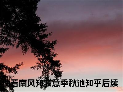 倘若南风知我意季秋池（倘若南风知我意季秋池）全文免费阅读无弹窗大结局_(倘若南风知我意季秋池最新章节在线阅读)_笔趣阁