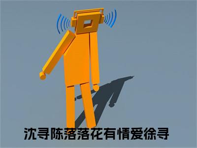 落花有情爱徐寻（沈寻陈落）全网首发小说-小说沈寻陈落（落花有情爱徐寻）完整版全文在线赏析