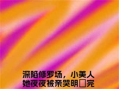 深陷修罗场，小美人她夜夜被亲哭明婳全文免费阅读(深陷修罗场，小美人她夜夜被亲哭明婳)全文免费阅读无弹窗大结局_(深陷修罗场，小美人她夜夜被亲哭明婳)深陷修罗场，小美人她夜夜被亲哭明婳小说免费阅读无弹窗最新章节列表_笔趣阁(深陷修罗场，小美人她夜夜被亲哭明婳)