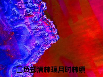 负却满林璃月时林缜（负却满林璃月时林缜）全文小说在线阅读-负却满林璃月时林缜全章节最新阅读