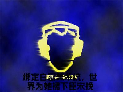 绑定白富美系统，世界为她裙下臣宋挽(绑定白富美系统，世界为她裙下臣宋挽)抖音热推小说全集无删减，绑定白富美系统，世界为她裙下臣宋挽小说在线免费阅读大结局